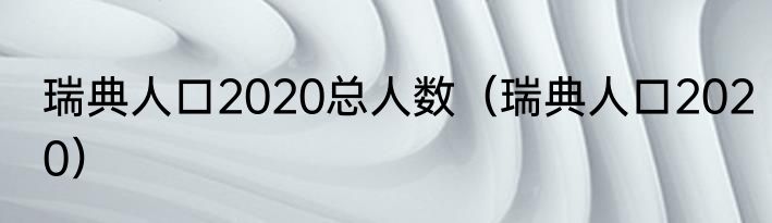 瑞典人口2020总人数（瑞典人口2020）