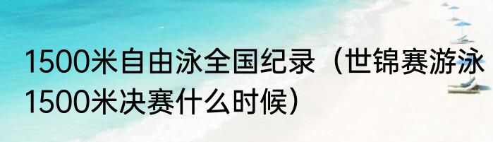 1500米自由泳全国纪录（世锦赛游泳1500米决赛什么时候）