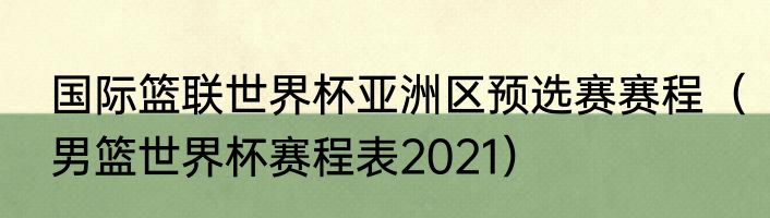 国际篮联世界杯亚洲区预选赛赛程（男篮世界杯赛程表2021）