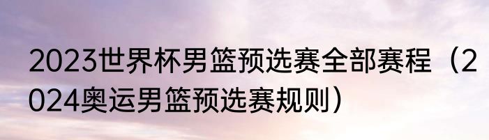 2023世界杯男篮预选赛全部赛程（2024奥运男篮预选赛规则）