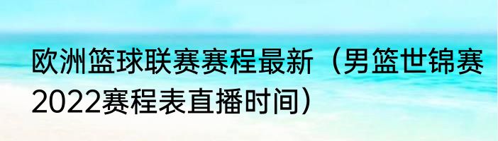 欧洲篮球联赛赛程最新（男篮世锦赛2022赛程表直播时间）