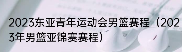 2023东亚青年运动会男篮赛程（2023年男篮亚锦赛赛程）
