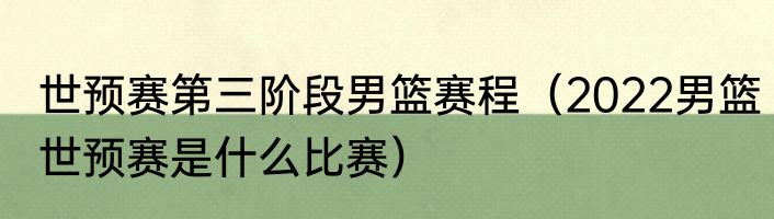 世预赛第三阶段男篮赛程（2022男篮世预赛是什么比赛）