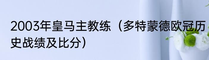 2003年皇马主教练（多特蒙德欧冠历史战绩及比分）