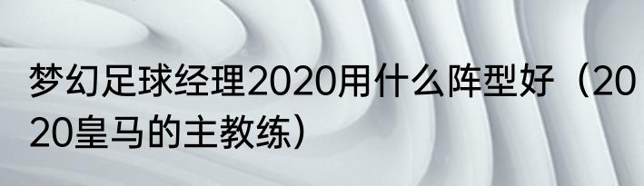 梦幻足球经理2020用什么阵型好（2020皇马的主教练）