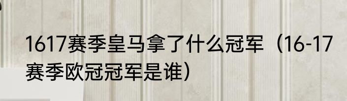 1617赛季皇马拿了什么冠军（16-17赛季欧冠冠军是谁）
