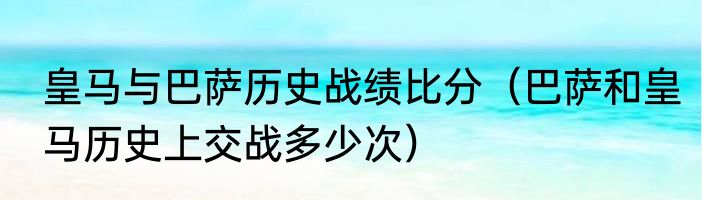 皇马与巴萨历史战绩比分（巴萨和皇马历史上交战多少次）