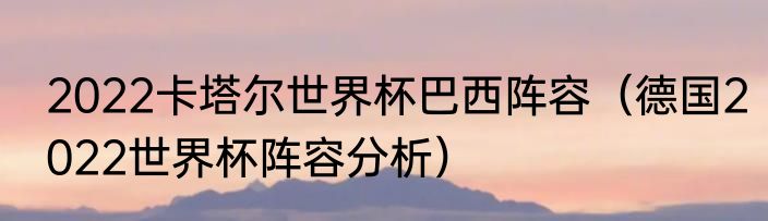 2022卡塔尔世界杯巴西阵容（德国2022世界杯阵容分析）