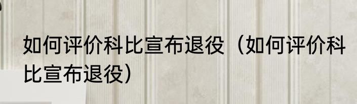 如何评价科比宣布退役（如何评价科比宣布退役）