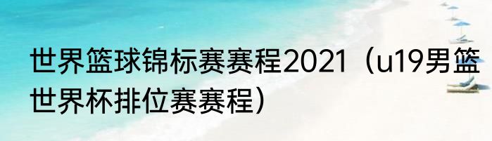 世界篮球锦标赛赛程2021（u19男篮世界杯排位赛赛程）
