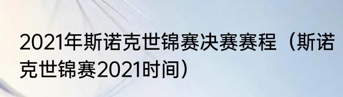 2021年斯诺克世锦赛决赛赛程（斯诺克世锦赛2021时间）