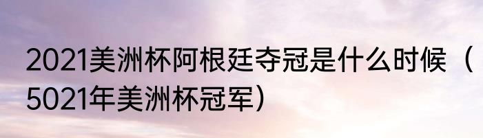2021美洲杯阿根廷夺冠是什么时候（5021年美洲杯冠军）