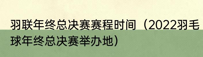羽联年终总决赛赛程时间（2022羽毛球年终总决赛举办地）