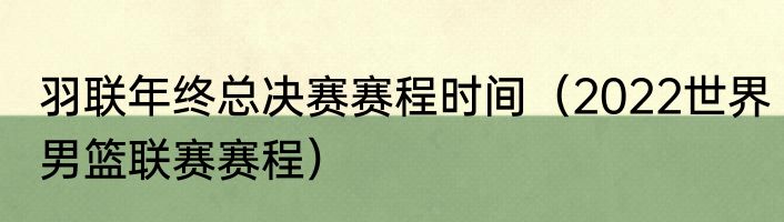 羽联年终总决赛赛程时间（2022世界男篮联赛赛程）