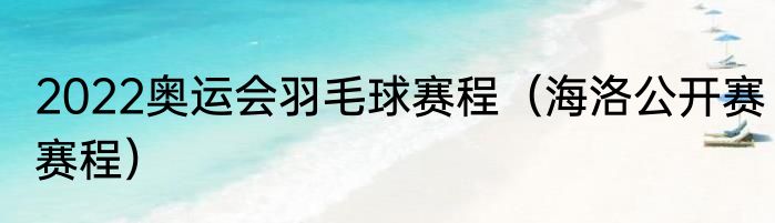 2022奥运会羽毛球赛程（海洛公开赛赛程）