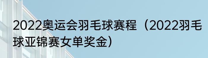 2022奥运会羽毛球赛程（2022羽毛球亚锦赛女单奖金）