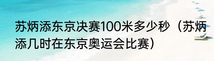 苏炳添东京决赛100米多少秒（苏炳添几时在东京奥运会比赛）