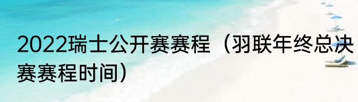 2022瑞士公开赛赛程（羽联年终总决赛赛程时间）