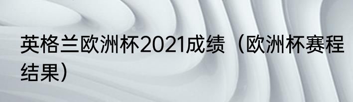 英格兰欧洲杯2021成绩（欧洲杯赛程结果）