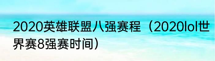 2020英雄联盟八强赛程（2020lol世界赛8强赛时间）