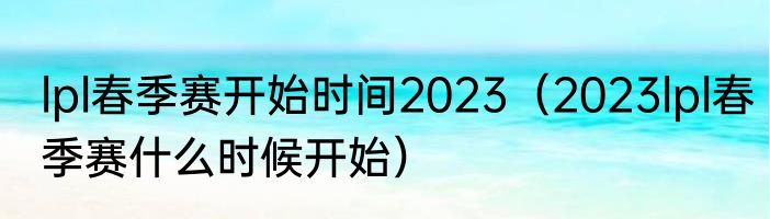 lpl春季赛开始时间2023（2023lpl春季赛什么时候开始）
