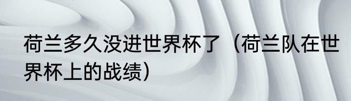 荷兰多久没进世界杯了（荷兰队在世界杯上的战绩）