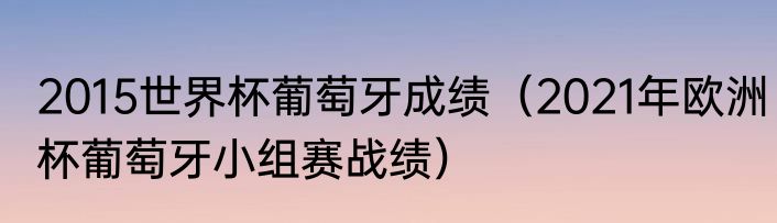 2015世界杯葡萄牙成绩（2021年欧洲杯葡萄牙小组赛战绩）
