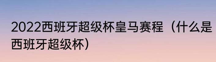 2022西班牙超级杯皇马赛程（什么是西班牙超级杯）