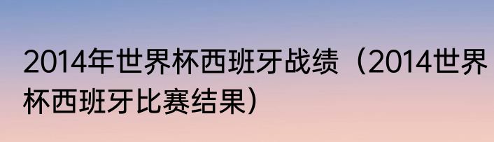 2014年世界杯西班牙战绩（2014世界杯西班牙比赛结果）