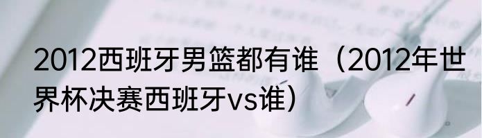 2012西班牙男篮都有谁（2012年世界杯决赛西班牙vs谁）