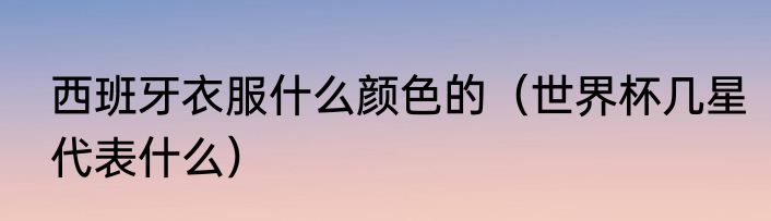 西班牙衣服什么颜色的（世界杯几星代表什么）
