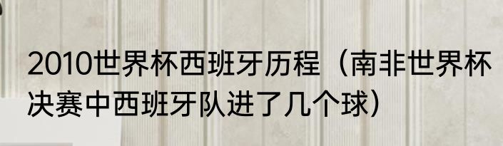2010世界杯西班牙历程（南非世界杯决赛中西班牙队进了几个球）