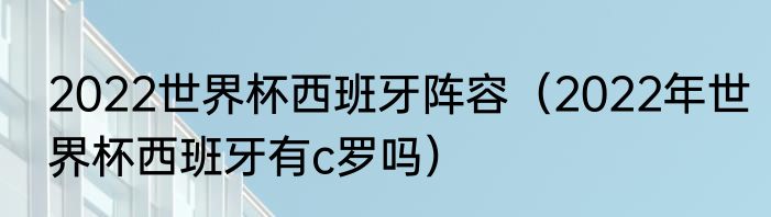 2022世界杯西班牙阵容（2022年世界杯西班牙有c罗吗）
