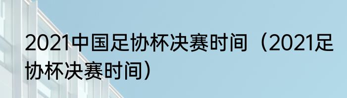 2021中国足协杯决赛时间（2021足协杯决赛时间）