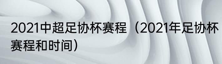 2021中超足协杯赛程（2021年足协杯赛程和时间）