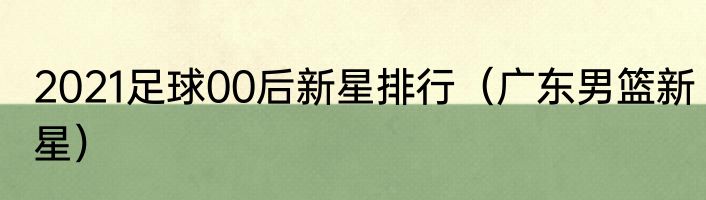 2021足球00后新星排行（广东男篮新星）