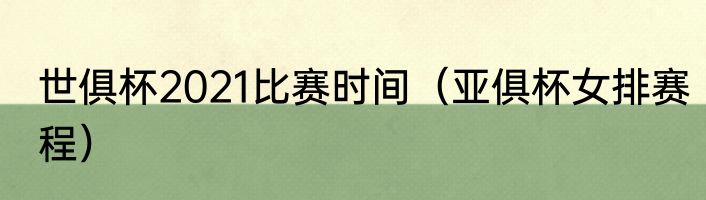 世俱杯2021比赛时间（亚俱杯女排赛程）