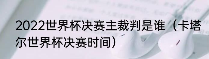 2022世界杯决赛主裁判是谁（卡塔尔世界杯决赛时间）
