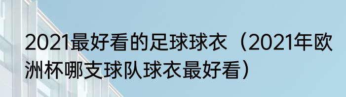 2021最好看的足球球衣（2021年欧洲杯哪支球队球衣最好看）