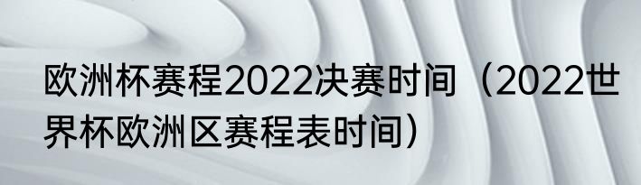 欧洲杯赛程2022决赛时间（2022世界杯欧洲区赛程表时间）