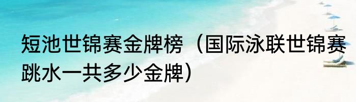 短池世锦赛金牌榜（国际泳联世锦赛跳水一共多少金牌）