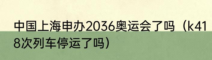 中国上海申办2036奥运会了吗（k418次列车停运了吗）