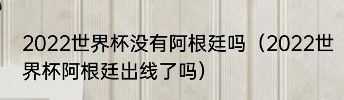 2022世界杯没有阿根廷吗（2022世界杯阿根廷出线了吗）