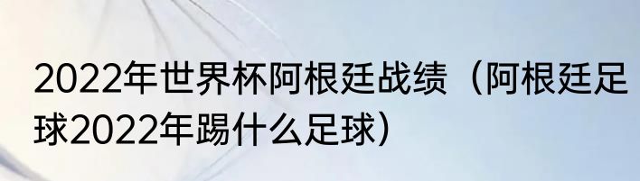 2022年世界杯阿根廷战绩（阿根廷足球2022年踢什么足球）