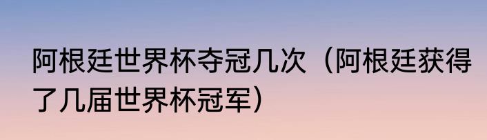 阿根廷世界杯夺冠几次（阿根廷获得了几届世界杯冠军）