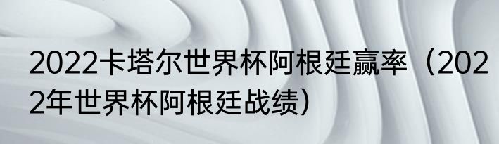 2022卡塔尔世界杯阿根廷赢率（2022年世界杯阿根廷战绩）
