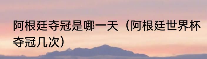 阿根廷夺冠是哪一天（阿根廷世界杯夺冠几次）