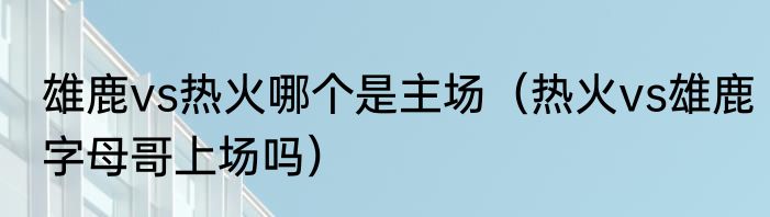 雄鹿vs热火哪个是主场（热火vs雄鹿字母哥上场吗）