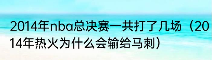 2014年nba总决赛一共打了几场（2014年热火为什么会输给马刺）