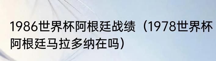 1986世界杯阿根廷战绩（1978世界杯阿根廷马拉多纳在吗）
